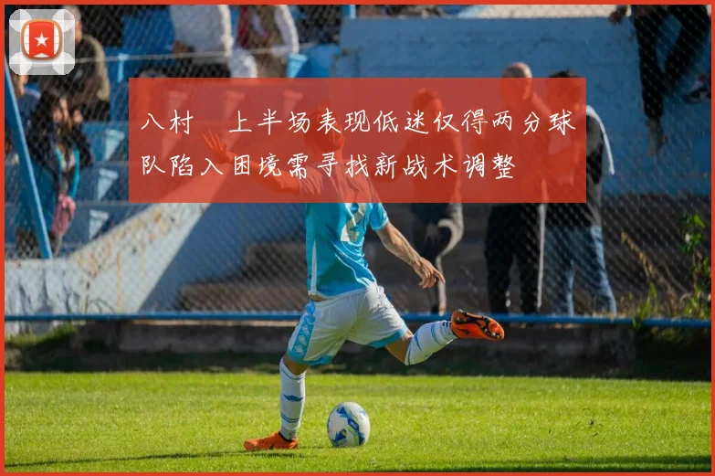 八村塁上半场表现低迷仅得两分球队陷入困境需寻找新战术调整