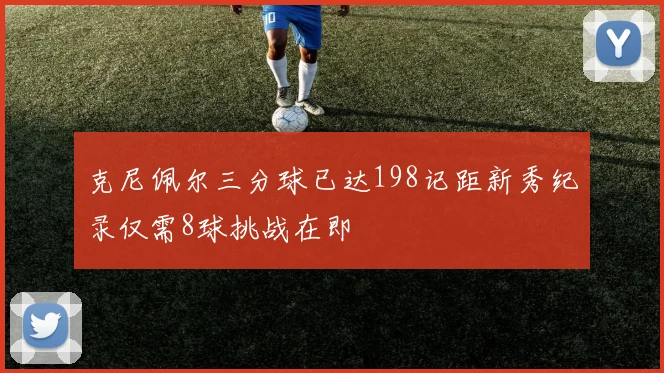 克尼佩尔三分球已达198记距新秀纪录仅需8球挑战在即