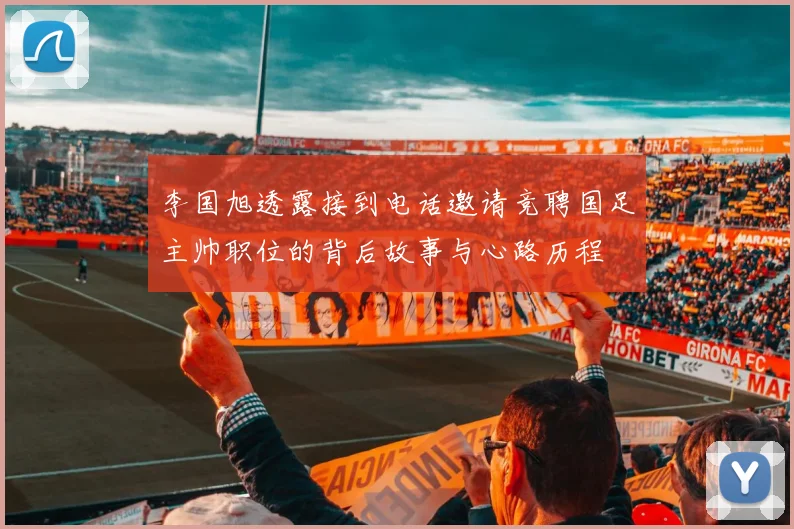 李国旭透露接到电话邀请竞聘国足主帅职位的背后故事与心路历程