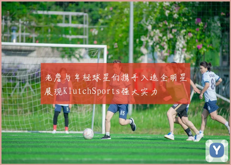 老詹与年轻球星们携手入选全明星展现KlutchSports强大实力