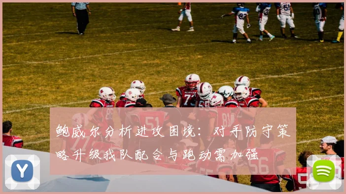 鲍威尔分析进攻困境：对手防守策略升级我队配合与跑动需加强