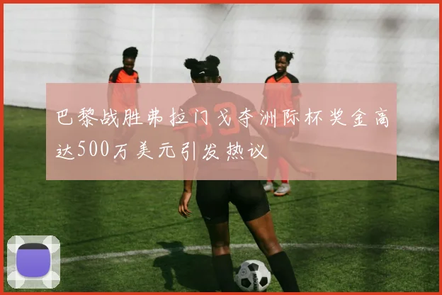 巴黎战胜弗拉门戈夺洲际杯奖金高达500万美元引发热议