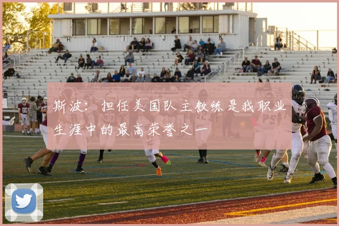 斯波：担任美国队主教练是我职业生涯中的最高荣誉之一