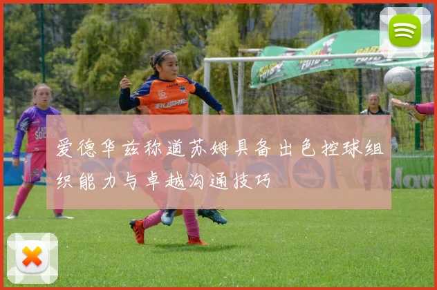 爱德华兹称道苏姆具备出色控球组织能力与卓越沟通技巧