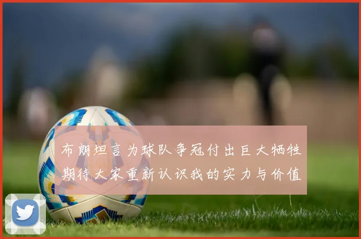 布朗坦言为球队争冠付出巨大牺牲期待大家重新认识我的实力与价值