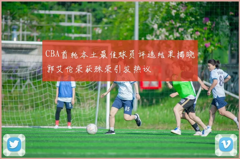 CBA首轮本土最佳球员评选结果揭晓郭艾伦荣获殊荣引发热议