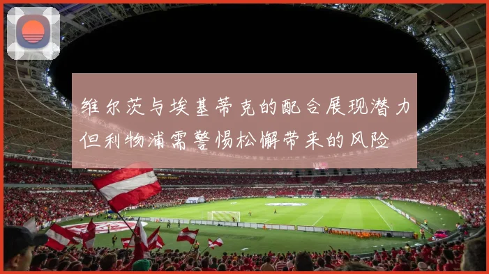 维尔茨与埃基蒂克的配合展现潜力但利物浦需警惕松懈带来的风险