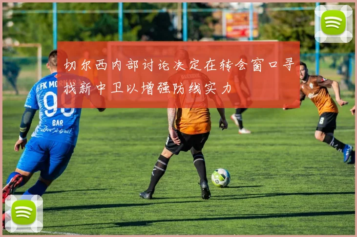 切尔西内部讨论决定在转会窗口寻找新中卫以增强防线实力