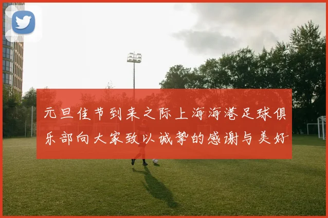 元旦佳节到来之际上海海港足球俱乐部向大家致以诚挚的感谢与美好祝福