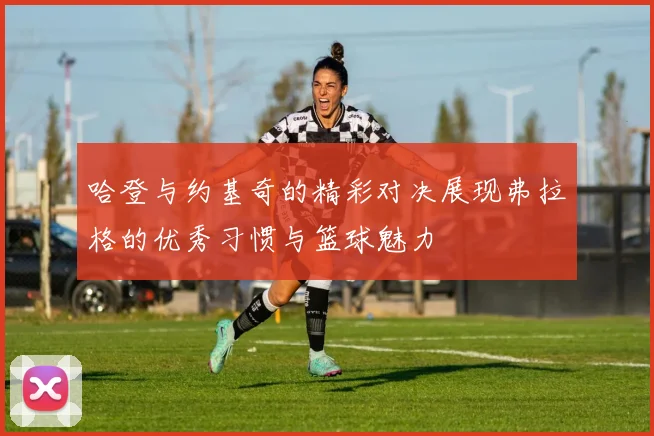 哈登与约基奇的精彩对决展现弗拉格的优秀习惯与篮球魅力