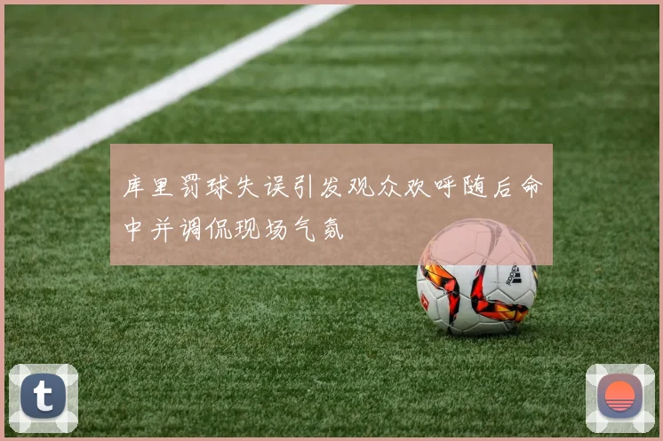 库里罚球失误引发观众欢呼随后命中并调侃现场气氛