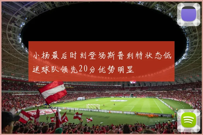 小杨最后时刻登场斯普利特状态低迷球队领先20分优势明显