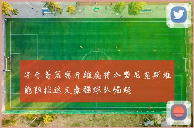 字母哥若离开雄鹿将加盟尼克斯谁能阻挡这支豪强球队崛起
