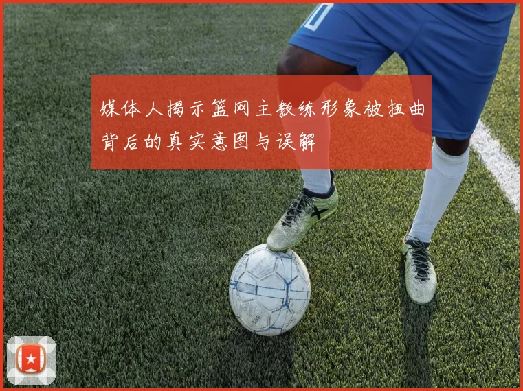 媒体人揭示篮网主教练形象被扭曲背后的真实意图与误解