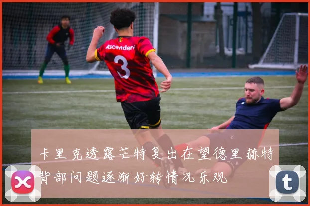 卡里克透露芒特复出在望德里赫特背部问题逐渐好转情况乐观