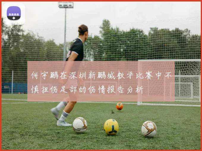 何宇鹏在深圳新鹏城教学比赛中不慎扭伤足部的伤情报告分析
