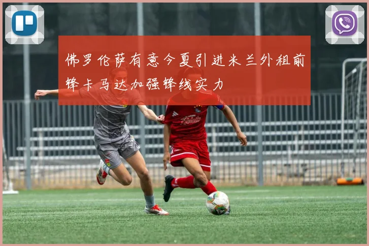 佛罗伦萨有意今夏引进米兰外租前锋卡马达加强锋线实力