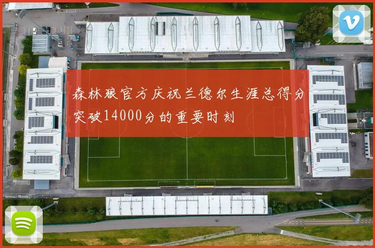 森林狼官方庆祝兰德尔生涯总得分突破14000分的重要时刻