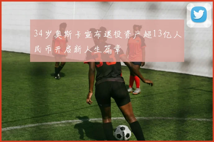34岁奥斯卡宣布退役资产超13亿人民币开启新人生篇章