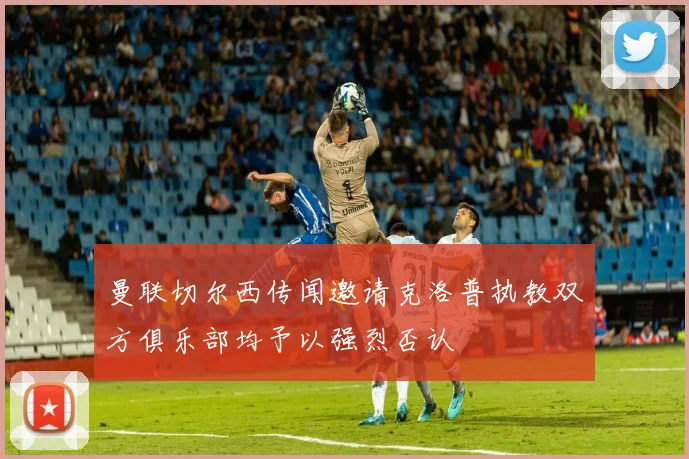 曼联切尔西传闻邀请克洛普执教双方俱乐部均予以强烈否认