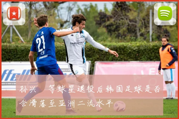 孙兴慜等球星退役后韩国足球是否会滑落至亚洲二流水平