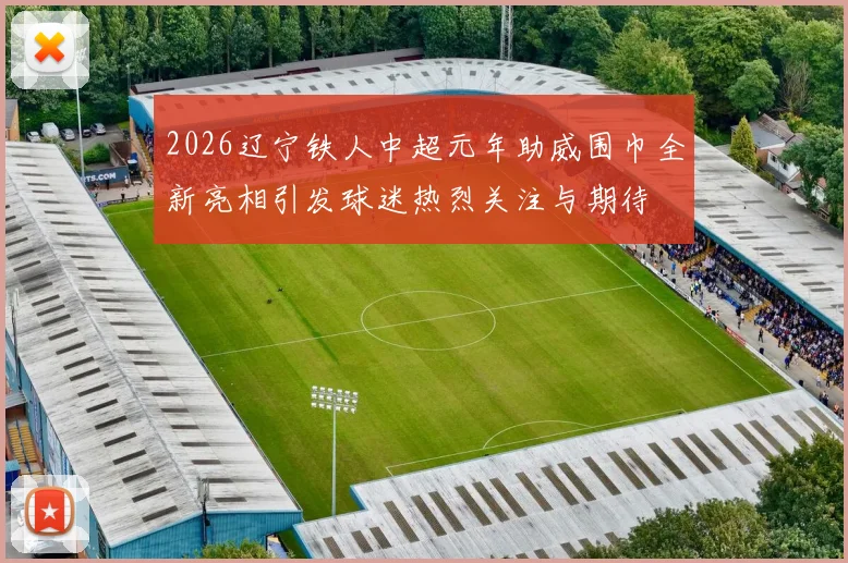 2026辽宁铁人中超元年助威围巾全新亮相引发球迷热烈关注与期待