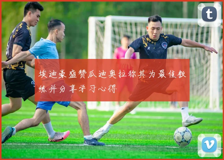 埃迪豪盛赞瓜迪奥拉称其为最佳教练并分享学习心得