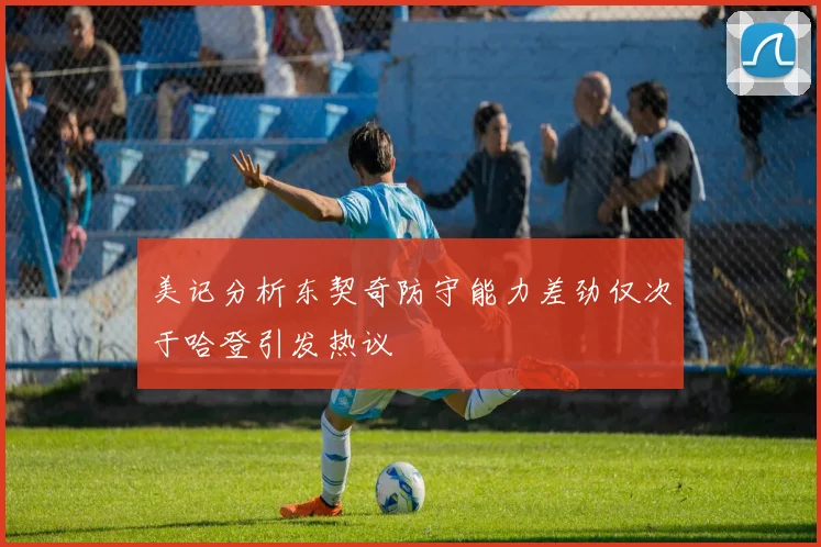 美记分析东契奇防守能力差劲仅次于哈登引发热议