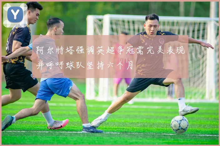 阿尔特塔强调英超争冠需完美表现并呼吁球队坚持六个月