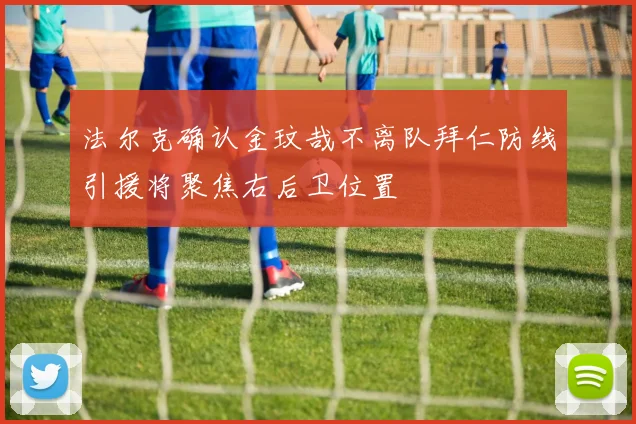 法尔克确认金玟哉不离队拜仁防线引援将聚焦右后卫位置