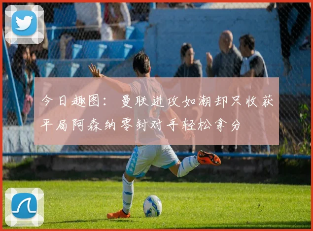 今日趣图：曼联进攻如潮却只收获平局阿森纳零封对手轻松拿分