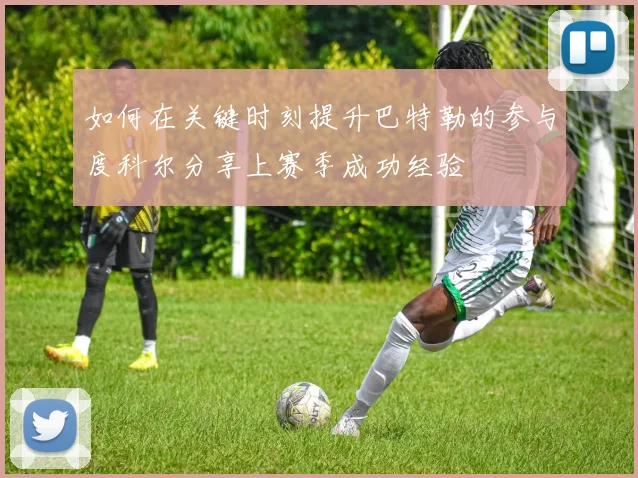 如何在关键时刻提升巴特勒的参与度科尔分享上赛季成功经验