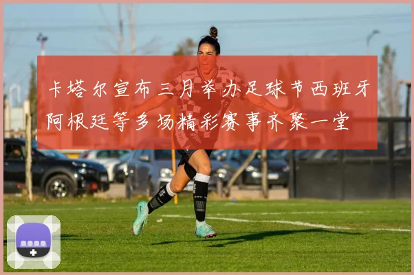 卡塔尔宣布三月举办足球节西班牙阿根廷等多场精彩赛事齐聚一堂