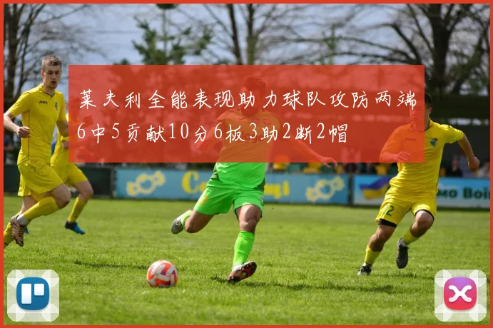 莱夫利全能表现助力球队攻防两端6中5贡献10分6板3助2断2帽