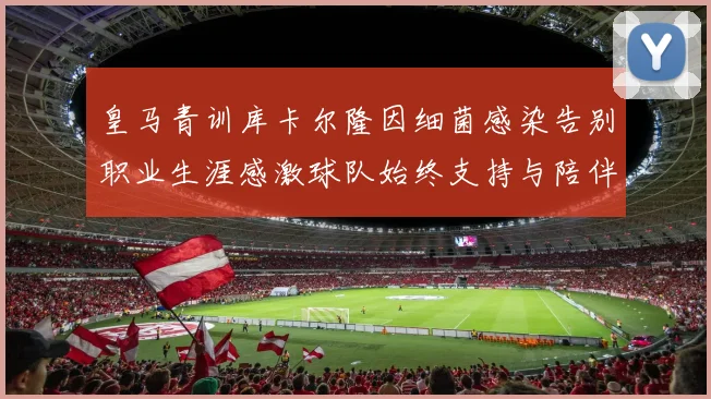 皇马青训库卡尔隆因细菌感染告别职业生涯感激球队始终支持与陪伴