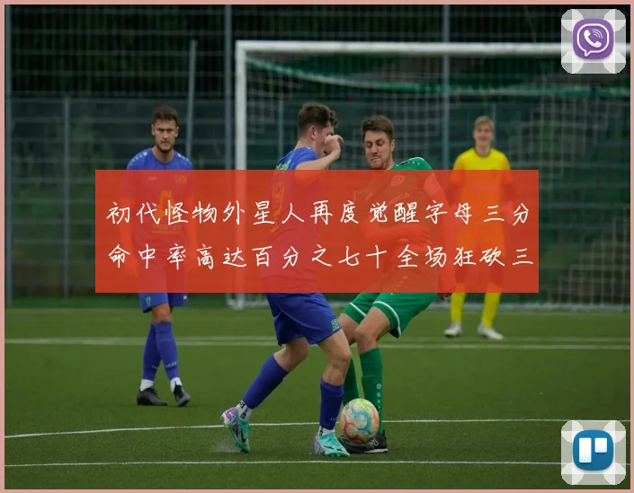 初代怪物外星人再度觉醒字母三分命中率高达百分之七十全场狂砍三十一分二十篮板七助攻