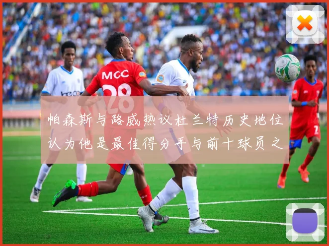 帕森斯与路威热议杜兰特历史地位认为他是最佳得分手与前十球员之一