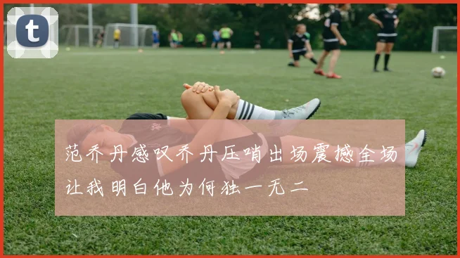 范乔丹感叹乔丹压哨出场震撼全场让我明白他为何独一无二