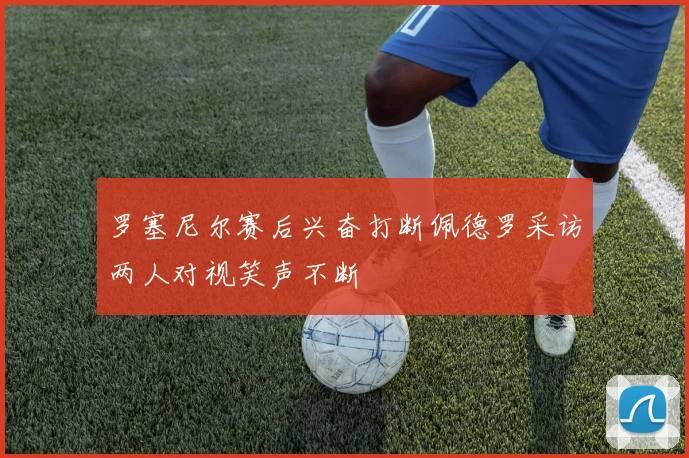 罗塞尼尔赛后兴奋打断佩德罗采访两人对视笑声不断