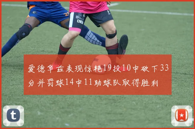 爱德华兹表现惊艳19投10中砍下33分并罚球14中11助球队取得胜利