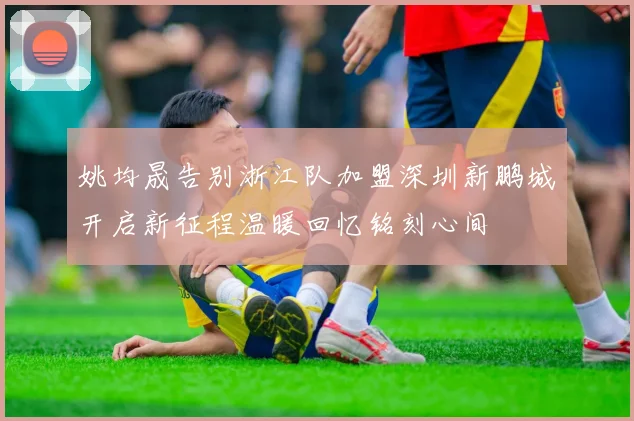 姚均晟告别浙江队加盟深圳新鹏城开启新征程温暖回忆铭刻心间