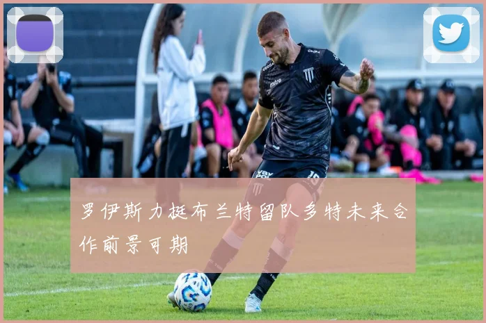 罗伊斯力挺布兰特留队多特未来合作前景可期