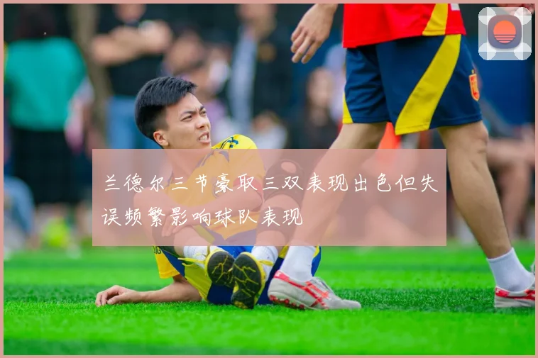 兰德尔三节豪取三双表现出色但失误频繁影响球队表现